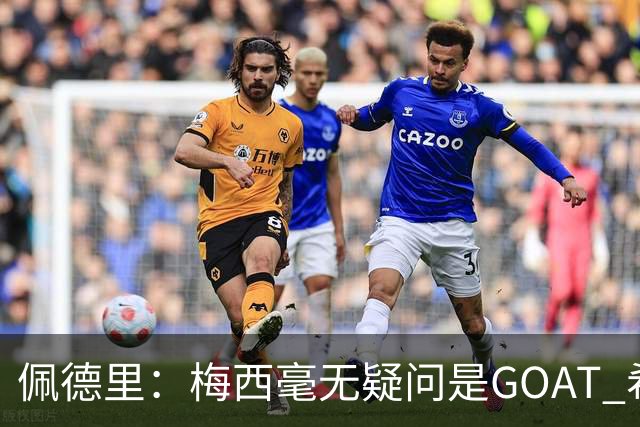 佩德里：梅西毫无疑问是GOAT 希望他儿子来巴萨 有他一半水平都行