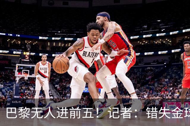 巴黎无人进前五！记者：错失金球无关紧要，大巴黎更需要冠军