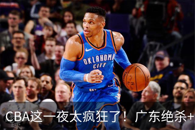CBA这一夜太疯狂了！广东绝杀+新疆1分险胜：辽篮苦主51分溃败！